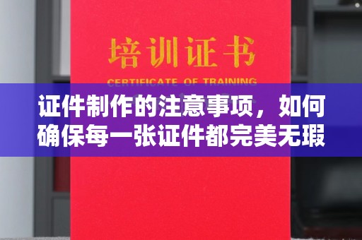 定兴证件制作的注意事项，如何确保每一张证件都完美无瑕？